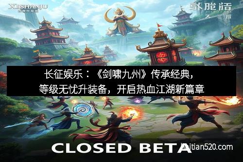 长征娱乐：《剑啸九州》传承经典，等级无忧升装备，开启热血江湖新篇章